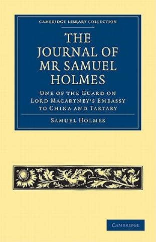 Journal of Mr Samuel Holmes, Serjeant-Major of the XIth Light Dragoons, During his Attendance, as One of the Guard on Lord Macartney's Embassy to Chin