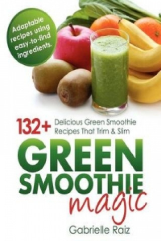 Green Smoothie Magic - 132+ Delicious Green Smoothie Recipes