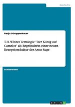 T.H. Whites Tetralogie Der Koenig auf Camelot als Begrunderin einer neuen Rezeptionskultur der Artus-Sage