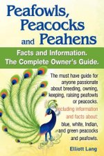 Peafowls, Peacocks and Peahens. Including Facts and Information About Blue, White, Indian and Green Peacocks. Breeding, Owning, Keeping and Raising Pe