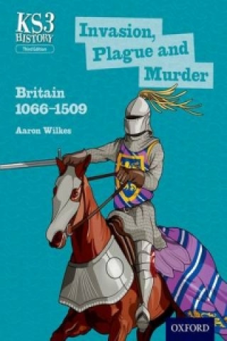 Key Stage 3 History by Aaron Wilkes: Invasion, Plague and Murder: Britain 1066-1509 Student Book