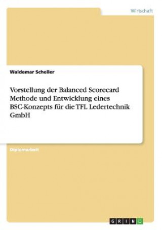 Die Balanced Scorecard Methode und Entwicklung eines BSC-Konzepts für die TFL Ledertechnik GmbH