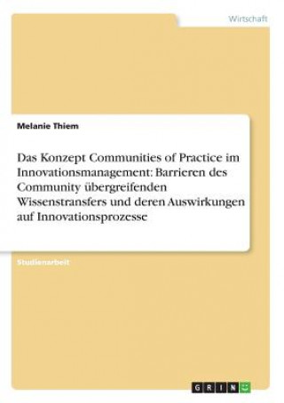 Das Konzept Communities of Practice im Innovationsmanagement: Barrieren des Community übergreifenden Wissenstransfers und deren Auswirkungen auf Innov