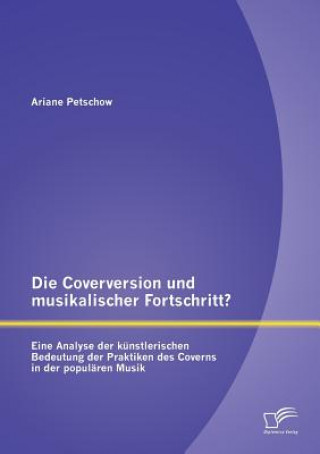 Coverversion Und Musikalischer Fortschritt? Eine Analyse Der K nstlerischen Bedeutung Der Praktiken Des Coverns in Der Popul ren Musik