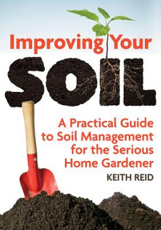 Improving Your Soil: A Practical Guide to Soil Management For the Serious Home Gardener