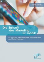 Zukunft des Marketing ist mobil! Grundlagen, Voraussetzungen und Instrumente des Mobile Marketing