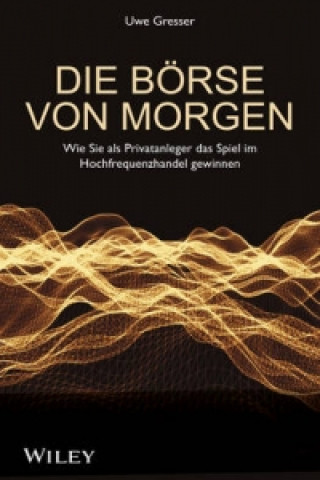 Die Boerse von morgen - Wie Sie als Privatanleger das Spiel im Hochfrequenzhandel gewinnen