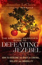 Spiritual Warrior`s Guide to Defeating Jezeb - How to Overcome the Spirit of Control, Idolatry and Immorality