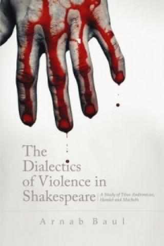 Dialectics Of Violence In Shakespeare: A Study of `Titus Andronicus', `Hamlet' and `Macbeth'