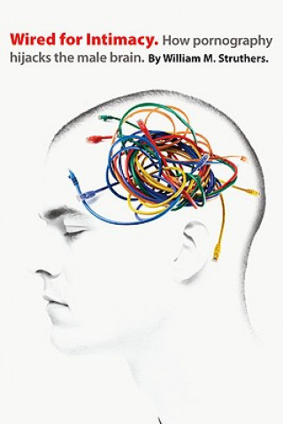 Wired for Intimacy - How Pornography Hijacks the Male Brain