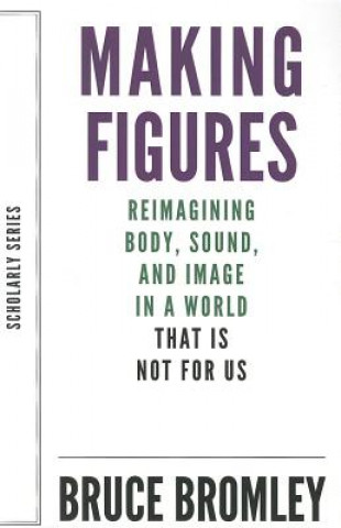Making Figures - Reimagining Body, Sound, and Image in a World That Is Not For Us