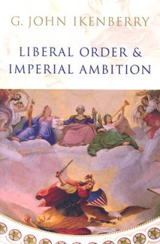 Liberal Order and Imperial Ambition - Essays on American Power and World Politics
