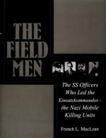 Field Men: The SS Officers Who Led the Einsatzkommand - the Nazi Mobile Killing Units