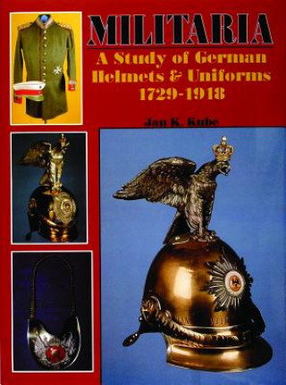 Militaria: A Study of German Helmets and Uniforms 1729-1918: A Study of German Helmets and Uniforms 1729-1918