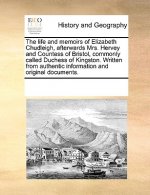 Life and Memoirs of Elizabeth Chudleigh, Afterwards Mrs. Hervey and Countess of Bristol, Commonly Called Duchess of Kingston. Written from Authentic I