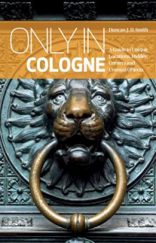 Only in Cologne: A Guide to Unique Locations, Hidden Corners and Unusual Objects