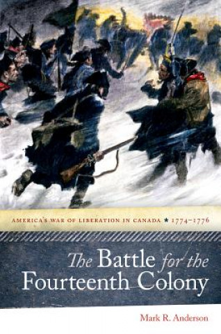 Battle for the Fourteenth Colony - America's War of Liberation in Canada, 1774-1776