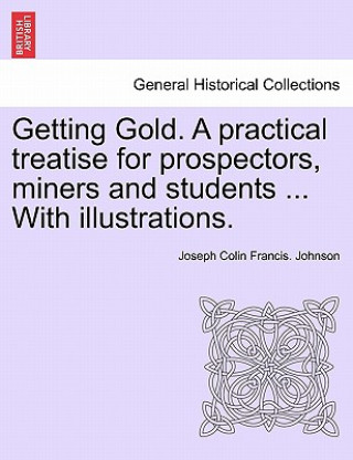 Getting Gold. a Practical Treatise for Prospectors, Miners and Students ... with Illustrations.