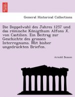 Doppelwahl Des Jahres 1257 Und Das Ro Mische Ko Nigthum Alfons X. Von Castilien. Ein Beitrag Zur Geschichte Des Grossen Interregnums. Mit Bisher Unged