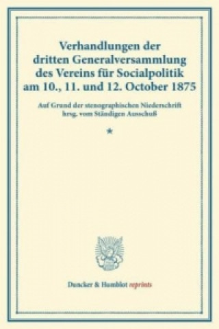 Verhandlungen der dritten Generalversammlung des Vereins für Socialpolitik am 10., 11. und 12. October 1875.