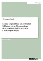 Soziale Ungleichheit im deutschen Bildungssystem. Die ganztagige Gesamtschule als Weg zu mehr Chancengleichheit?