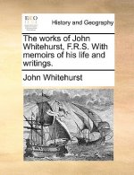 Works of John Whitehurst, F.R.S. with Memoirs of His Life and Writings.