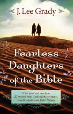 Fearless Daughters of the Bible - What You Can Learn from 22 Women Who Challenged Tradition, Fought Injustice and Dared to Lead