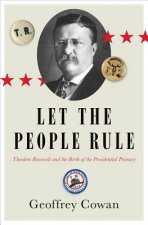 Let the People Rule - Theodore Roosevelt and the Birth of the Presidential Primary