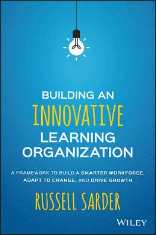 Building an Innovative Learning Organization - A Framework to Build a Smarter Workforce, Adapt to Change, and Drive Growth