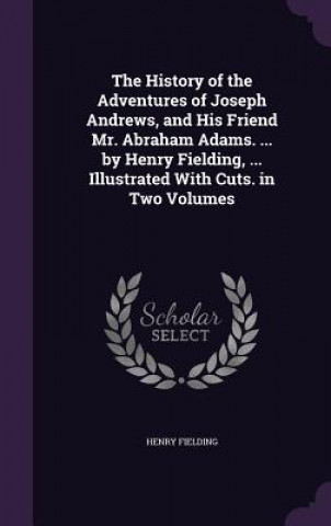 History of the Adventures of Joseph Andrews, and His Friend Mr. Abraham Adams. ... by Henry Fielding, ... Illustrated with Cuts. in Two Volumes