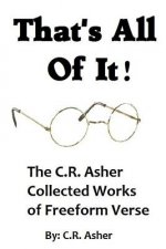 That's All of it - the Collected Works of C.R. Asher Freeform Verse
