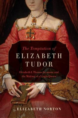 Temptation of Elizabeth Tudor - Elizabeth I, Thomas Seymour, and the Making of a Virgin Queen