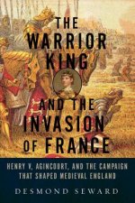 Warrior King and the Invasion of France - Henry V, Agincourt, and the Campaign that Shaped Medieval England