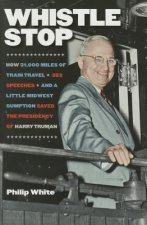 Whistle Stop - How 31,000 Miles of Train Travel, 352 Speeches, and a Little Midwest Gumption Saved the Presidency of Harry Truman