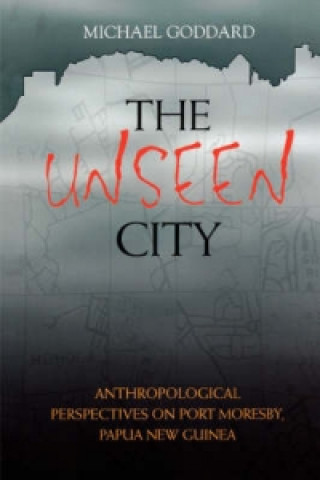 Unseen City: Anthropological Perspectives On Port Moresby, Papua New Guinea