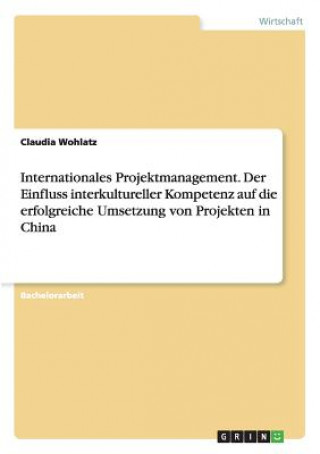 Internationales Projektmanagement. Der Einfluss interkultureller Kompetenz auf die erfolgreiche Umsetzung von Projekten in China