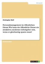 Personalmanagement im oeffentlichen Dienst. Wie kann der oeffentliche Dienst ein attraktiver, moderner Arbeitgeber sein, wenn er gleichzeitig sparen m
