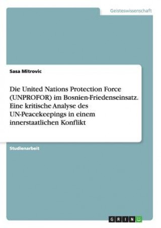 Die United Nations Protection Force (UNPROFOR) im Bosnien-Friedenseinsatz. Eine kritische Analyse des UN-Peacekeepings in einem innerstaatlichen Konfl