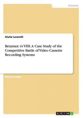 Betamax vs VHS. A Case Study of the Competitive Battle of Video Cassette Recording Systems