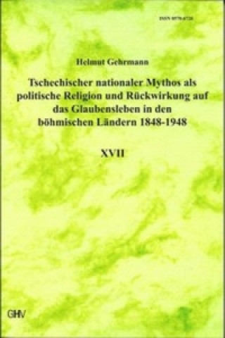 Tschechischer nationaler Mythos als politische Religion und Rückwirkung auf das Glaubensleben in den böhmischen Ländern 1848-1948