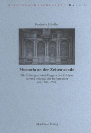 Memoria an Der Zeitenwende. Die Stiftungen Jakob Fuggers Des Reichen VOR Und Wahrend Der Reformation (Ca. 1505-1555)