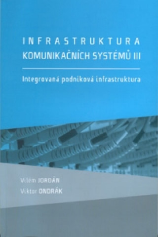 Infrastruktura komunikačních systémů III. Integrovaná podniková infrastruktura (Vilém Jordán,Viktor Ondrák)(Brožovaná)