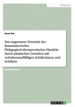 ungenutzte Potential des Kunstunterrichts. Padagogisch-therapeutisches Handeln durch plastisches Gestalten mit verhaltensauffalligen Schulerinnen und