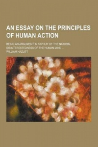 Essay on the Principles of Human Action; Being an Argument i