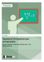Spielend Kompetenzen entwickeln. Serious Games in der beruflichen Aus- und Weiterbildung