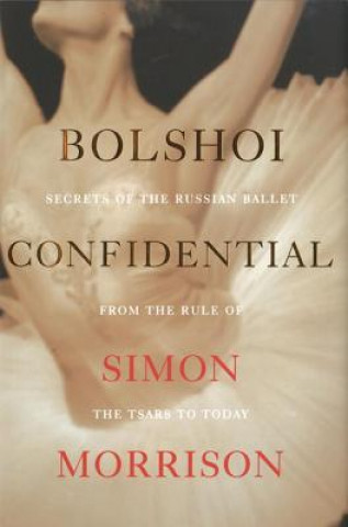 Bolshoi Confidential - Secrets of the Russian Ballet from the Rule of the Tsars to Today