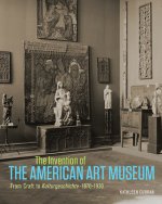 Invention of the American Art Museum From Craft to Kulturgeschichte, 1870-1930