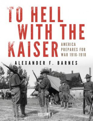 To Hell With the Kaiser Vol 1: America Prepares For War, 1916-1918