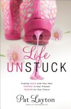 Life Unstuck - Finding Peace with Your Past, Purpose in Your Present, Passion for Your Future