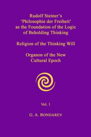 Rudolf Steiner's 'Philosophie Der Freiheit' as the Foundation of the Logic of Beholding Thinking. Religion of the Thinking Will. Organon of the New Cu